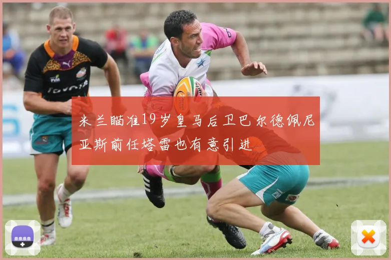 米兰瞄准19岁皇马后卫巴尔德佩尼亚斯前任塔雷也有意引进